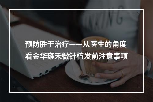 预防胜于治疗——从医生的角度看金华雍禾微针植发前注意事项