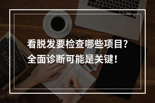 看脱发要检查哪些项目？全面诊断可能是关键！