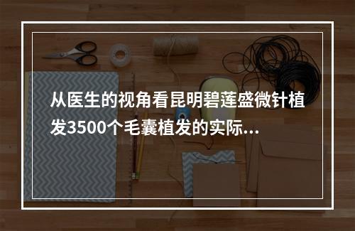 从医生的视角看昆明碧莲盛微针植发3500个毛囊植发的实际效果