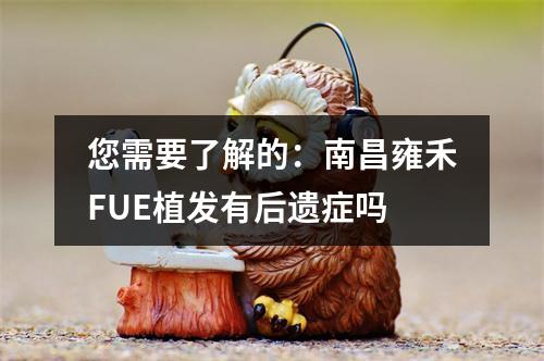 您需要了解的：南昌雍禾FUE植发有后遗症吗