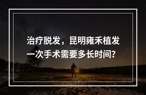 治疗脱发，昆明雍禾植发一次手术需要多长时间？