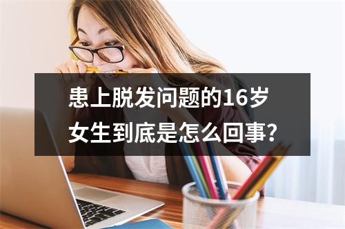 患上脱发问题的16岁女生到底是怎么回事？