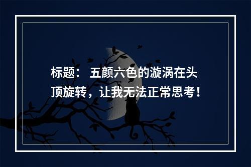 标题： 五颜六色的漩涡在头顶旋转，让我无法正常思考！