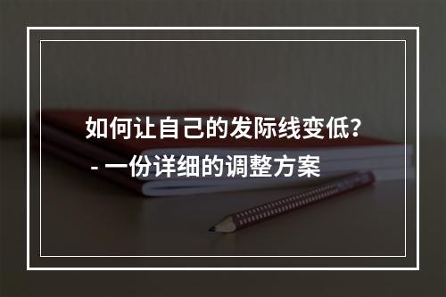 如何让自己的发际线变低？ - 一份详细的调整方案