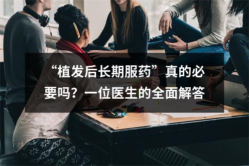 “植发后长期服药”真的必要吗？一位医生的全面解答