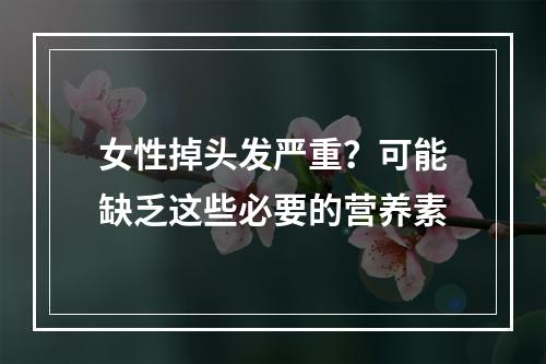 女性掉头发严重？可能缺乏这些必要的营养素