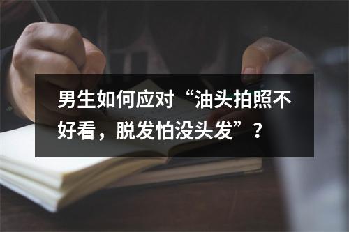 男生如何应对“油头拍照不好看，脱发怕没头发”？