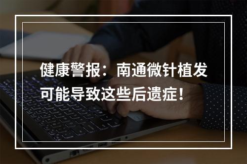 健康警报：南通微针植发可能导致这些后遗症！