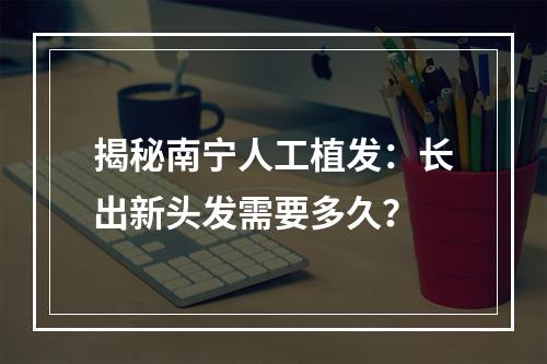 揭秘南宁人工植发：长出新头发需要多久？