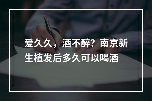 爱久久，酒不醉？南京新生植发后多久可以喝酒