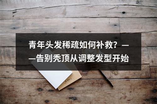 青年头发稀疏如何补救？——告别秃顶从调整发型开始