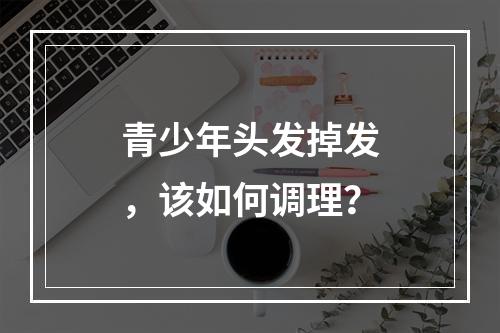 青少年头发掉发，该如何调理？