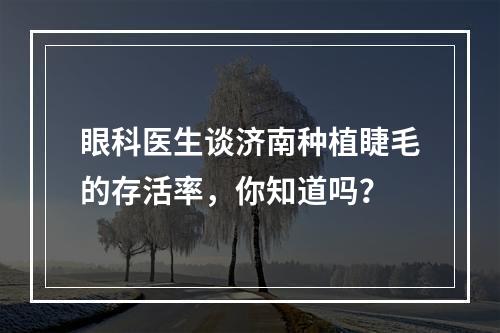 眼科医生谈济南种植睫毛的存活率，你知道吗？