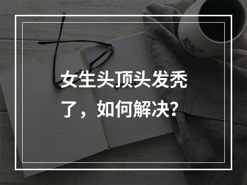 女生头顶头发秃了，如何解决？