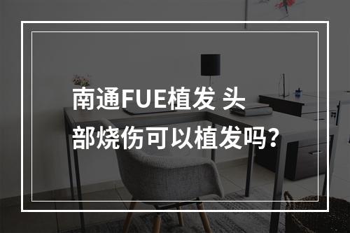 南通FUE植发 头部烧伤可以植发吗？