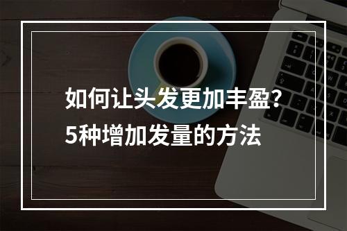 如何让头发更加丰盈？5种增加发量的方法