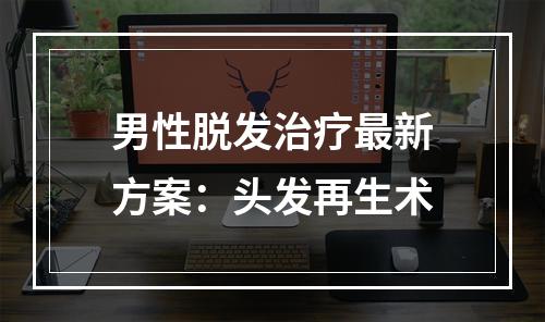 男性脱发治疗最新方案：头发再生术