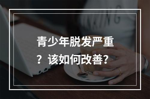 青少年脱发严重？该如何改善？