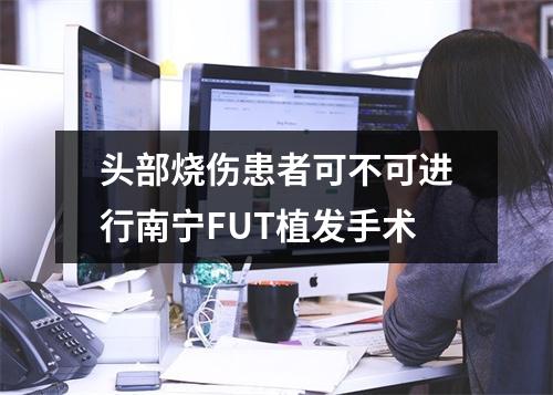 头部烧伤患者可不可进行南宁FUT植发手术