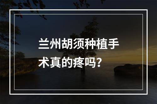 兰州胡须种植手术真的疼吗？