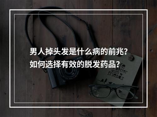 男人掉头发是什么病的前兆？如何选择有效的脱发药品？