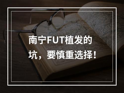 南宁FUT植发的坑，要慎重选择！