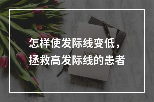 怎样使发际线变低，拯救高发际线的患者