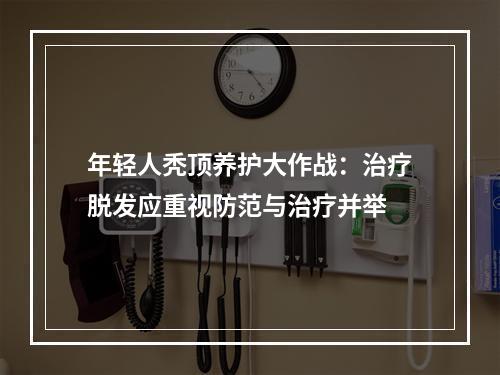 年轻人秃顶养护大作战：治疗脱发应重视防范与治疗并举