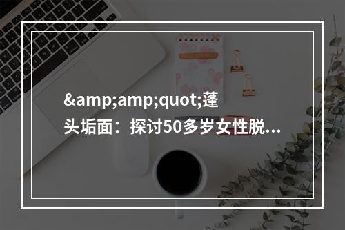 &amp;quot;蓬头垢面：探讨50多岁女性脱发问题&amp;quot;