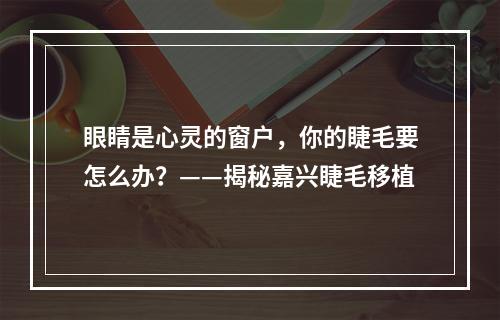 眼睛是心灵的窗户，你的睫毛要怎么办？——揭秘嘉兴睫毛移植