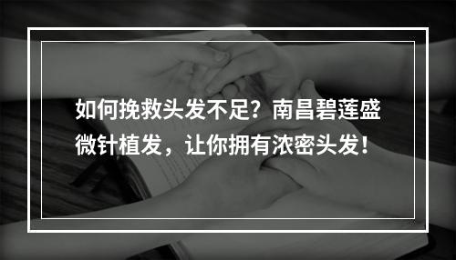 如何挽救头发不足？南昌碧莲盛微针植发，让你拥有浓密头发！