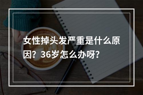 女性掉头发严重是什么原因？36岁怎么办呀？