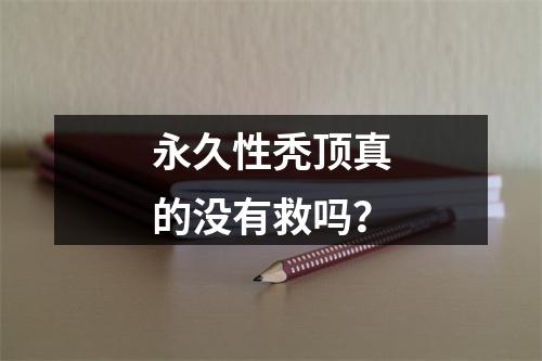 永久性秃顶真的没有救吗？