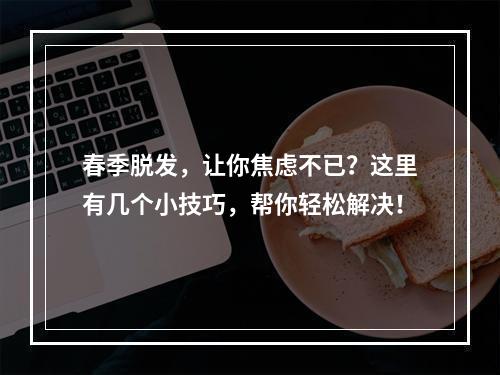 春季脱发，让你焦虑不已？这里有几个小技巧，帮你轻松解决！