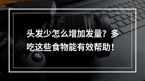 头发少怎么增加发量？多吃这些食物能有效帮助！