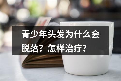 青少年头发为什么会脱落？怎样治疗？