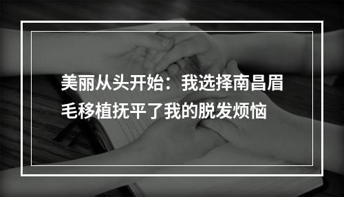 美丽从头开始：我选择南昌眉毛移植抚平了我的脱发烦恼