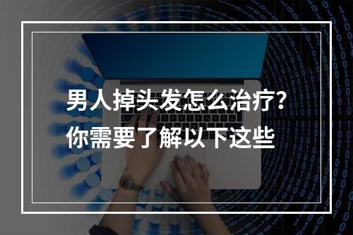 男人掉头发怎么治疗？你需要了解以下这些