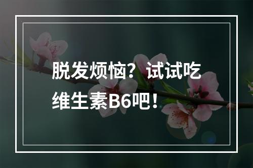 脱发烦恼？试试吃维生素B6吧！