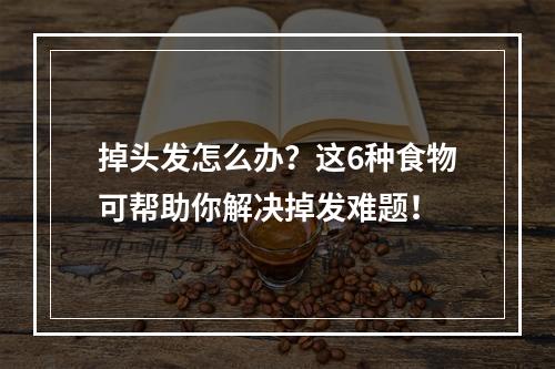 掉头发怎么办？这6种食物可帮助你解决掉发难题！