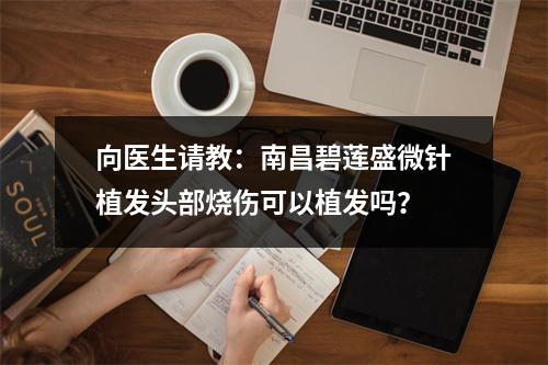 向医生请教：南昌碧莲盛微针植发头部烧伤可以植发吗？