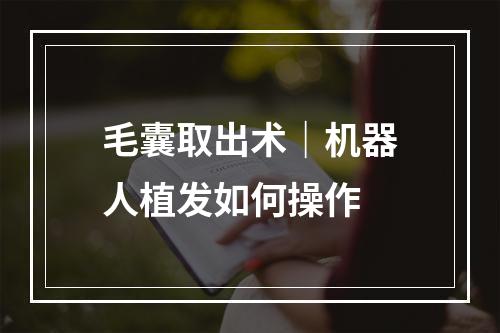 毛囊取出术｜机器人植发如何操作