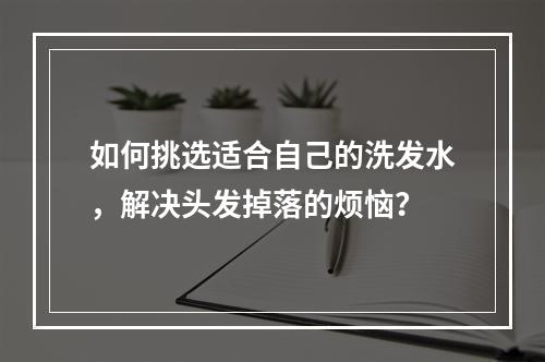 如何挑选适合自己的洗发水，解决头发掉落的烦恼？