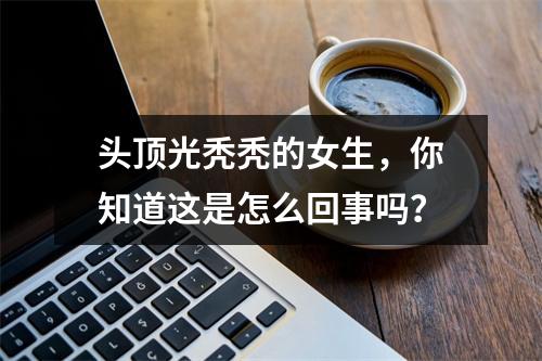 头顶光秃秃的女生，你知道这是怎么回事吗？