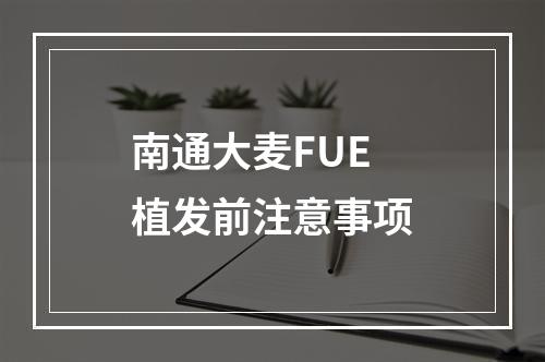 南通大麦FUE植发前注意事项