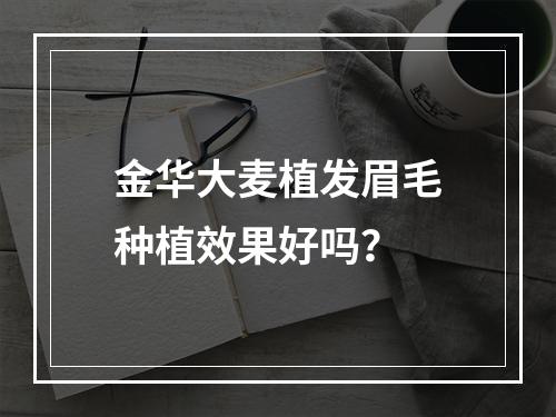 金华大麦植发眉毛种植效果好吗？