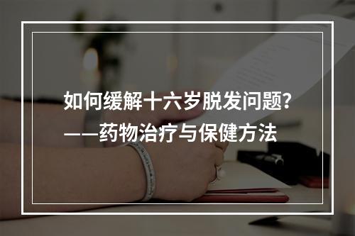 如何缓解十六岁脱发问题？——药物治疗与保健方法