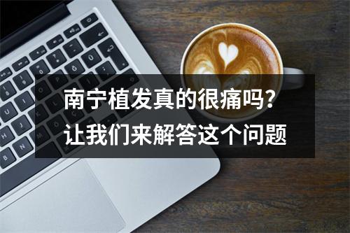 南宁植发真的很痛吗？让我们来解答这个问题