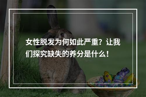 女性脱发为何如此严重？让我们探究缺失的养分是什么！