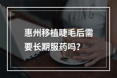 惠州移植睫毛后需要长期服药吗？